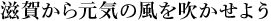 滋賀からの元気の風を吹かせよう