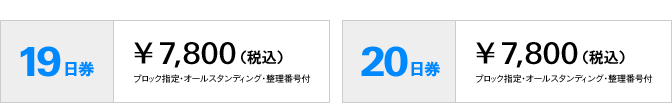 19日券　\7,800（税込）ブロック指定・オールスタンディング・整理番号付　20日券　\7,800（税込）ブロック指定・オールスタンディング・整理番号付