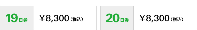 19日券　\8,300（税込）20日券　\8,300（税込）